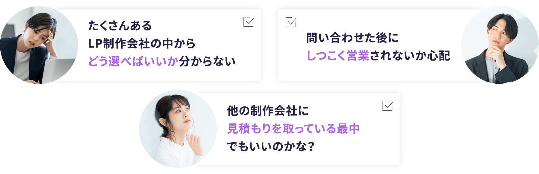 ・たくさんあるLP制作会社の中からどう選べばいいか分からない・問い合わせた後にしつこく営業されないか心配・他の制作会社に見積もりを取っている最中でもいいのかな？